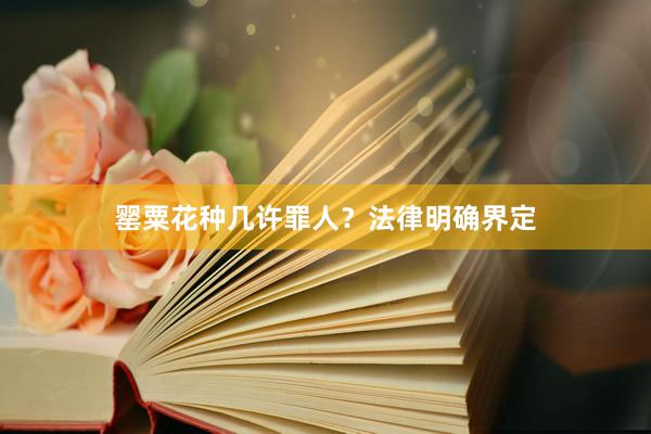罂粟花种几许罪人？法律明确界定